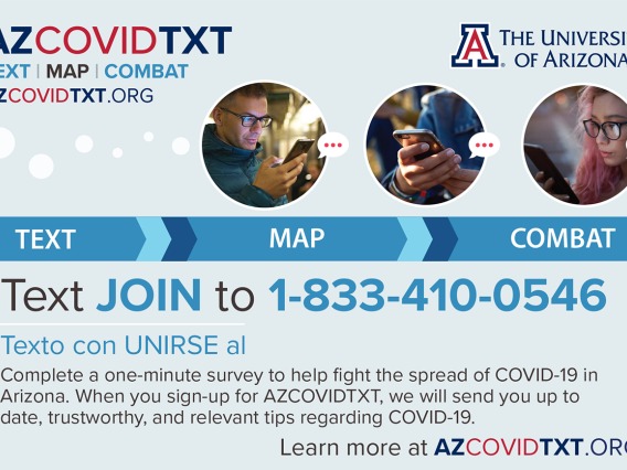 The Mel and Enid Zuckerman College of Public Health and the UArizona Data Science Institute created a two-way texting system in mid-April to allow people to report symptoms or issues such as a lack of access to groceries. The data allows researchers to track the spread of the virus that causes COVID-19 and provide resources to users.
