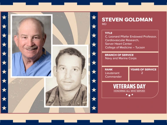 Poster with two photos of Steven Goldman, MD, one current and one of him in uniform. Text on image has his name and this information: “C. Leonard Pfiefer Endowed Professor, Cardiovascular Research, Sarver Heart Center College of Medicine – Tucson. Branch of Service: Navy and Marine Corps; Rank: Lieutenant Commander; Years of Service: 2."