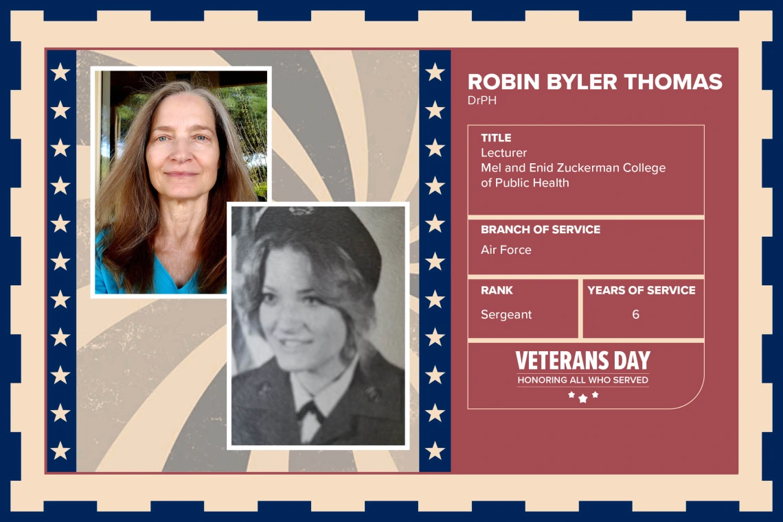 Poster with two photos of Robin Byler Thomas, DrPH, one current and one of her in uniform. Text on image has her name and this information: "Lecturer, Mel and Enid Zuckerman College of Public Health. Branch of Service: Air Force; Rank: Sergeant; Years of Service: 6."